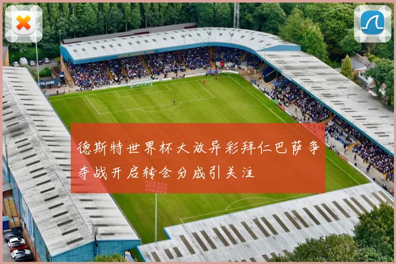 德斯特世界杯大放异彩拜仁巴萨争夺战开启转会分成引关注
