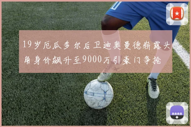 19岁厄瓜多尔后卫迪奥曼德崭露头角身价飙升至9000万引豪门争抢