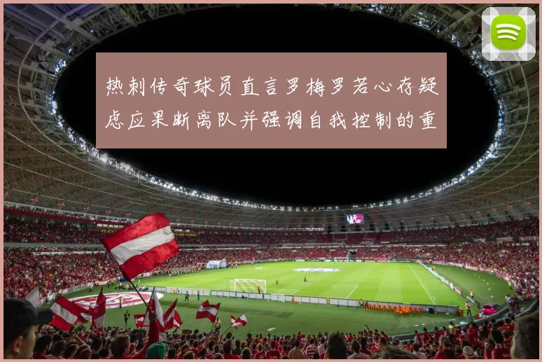 热刺传奇球员直言罗梅罗若心存疑虑应果断离队并强调自我控制的重要性