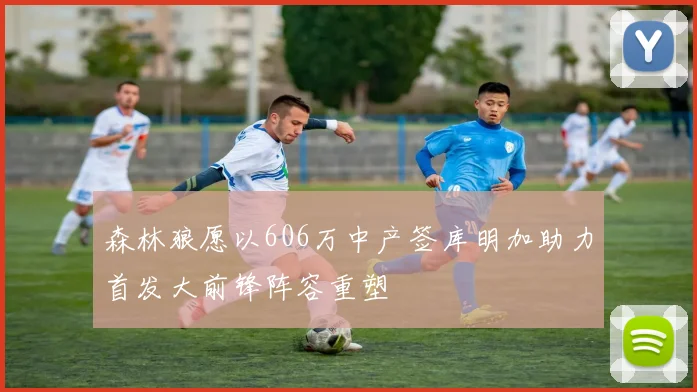 森林狼愿以606万中产签库明加助力首发大前锋阵容重塑