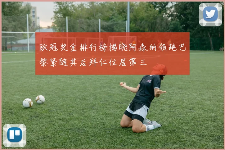 欧冠奖金排行榜揭晓阿森纳领跑巴黎紧随其后拜仁位居第三