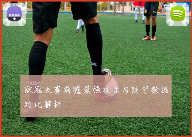 欧冠决赛前瞻最强攻击与防守数据对比解析