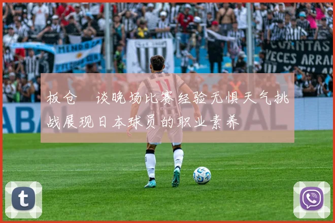 板仓滉谈晚场比赛经验无惧天气挑战展现日本球员的职业素养