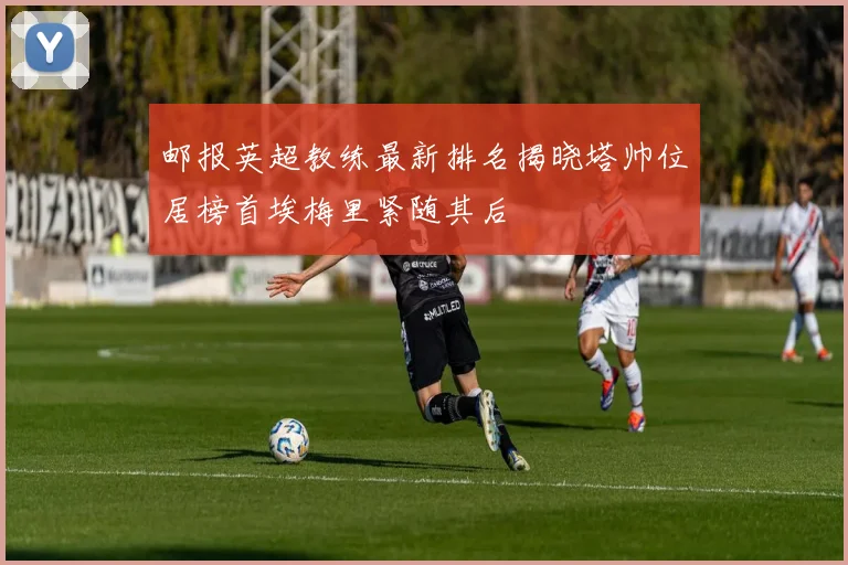 邮报英超教练最新排名揭晓塔帅位居榜首埃梅里紧随其后