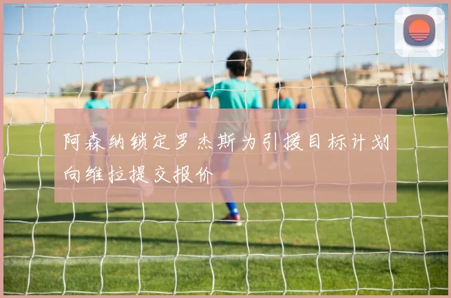 阿森纳锁定罗杰斯为引援目标计划向维拉提交报价