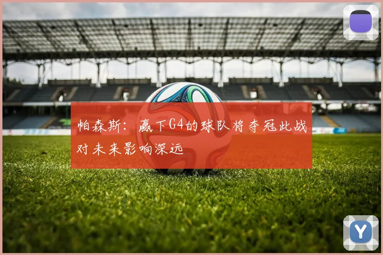 帕森斯：赢下G4的球队将夺冠此战对未来影响深远