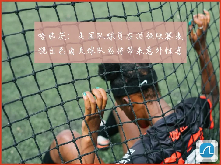 哈弗茨：美国队球员在顶级联赛表现出色南美球队或将带来意外惊喜