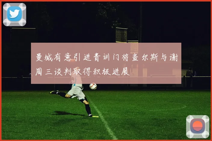 曼城有意引进青训门将查尔斯与谢周三谈判取得积极进展