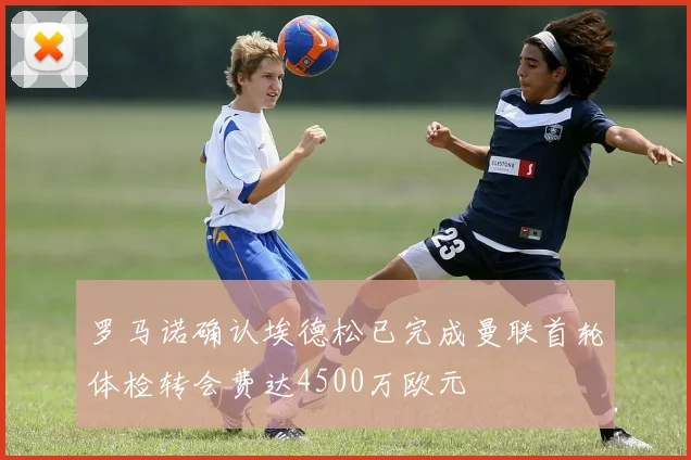 罗马诺确认埃德松已完成曼联首轮体检转会费达4500万欧元