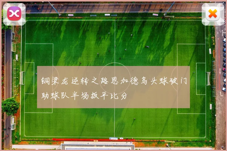 铜梁龙逆转之路恩加德乌头球破门助球队半场扳平比分