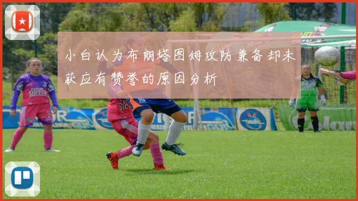小白认为布朗塔图姆攻防兼备却未获应有赞誉的原因分析