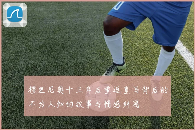 穆里尼奥十三年后重返皇马背后的不为人知的故事与情感纠葛