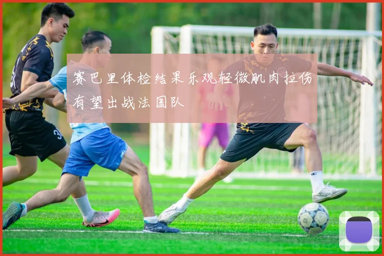 赛巴里体检结果乐观轻微肌肉拉伤有望出战法国队