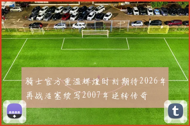 骑士官方重温辉煌时刻期待2026年再战活塞续写2007年逆转传奇