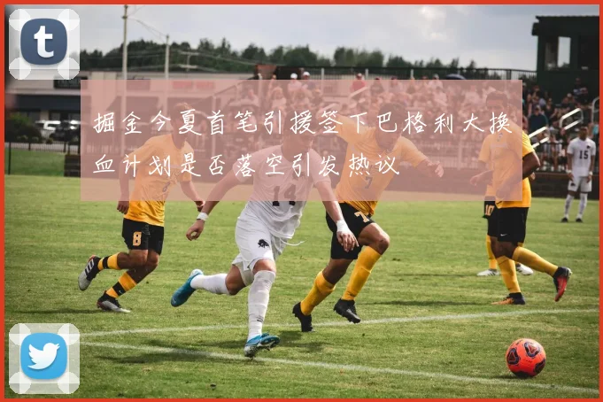 掘金今夏首笔引援签下巴格利大换血计划是否落空引发热议