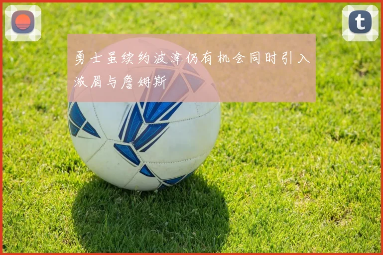 勇士虽续约波津仍有机会同时引入浓眉与詹姆斯