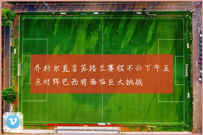乔科尔直言苏格兰赛程不公下午五点对阵巴西将面临巨大挑战