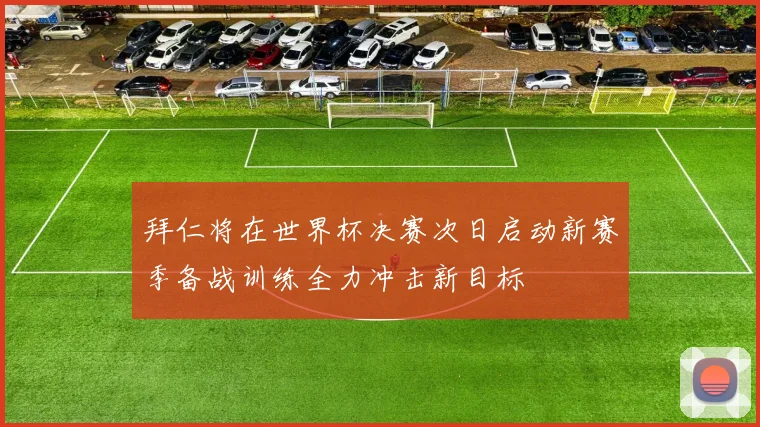 拜仁将在世界杯决赛次日启动新赛季备战训练全力冲击新目标
