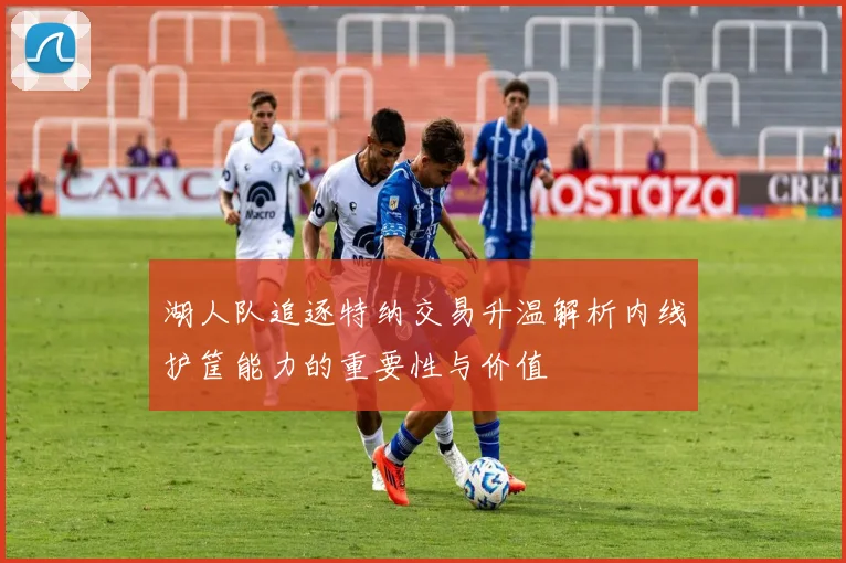 湖人队追逐特纳交易升温解析内线护筐能力的重要性与价值