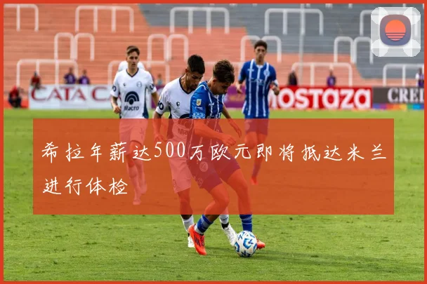 希拉年薪达500万欧元即将抵达米兰进行体检