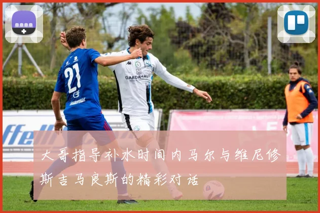 大哥指导补水时间内马尔与维尼修斯吉马良斯的精彩对话