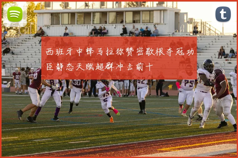 西班牙中锋马拉称赞密歇根夺冠功臣静态天赋超群冲击前十