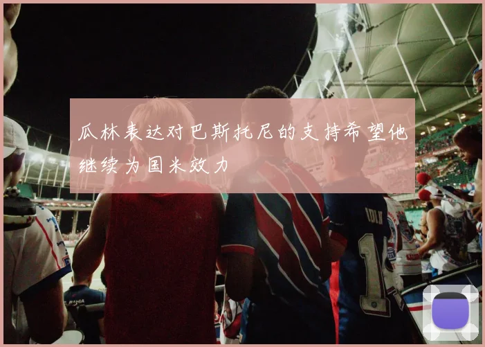 瓜林表达对巴斯托尼的支持希望他继续为国米效力
