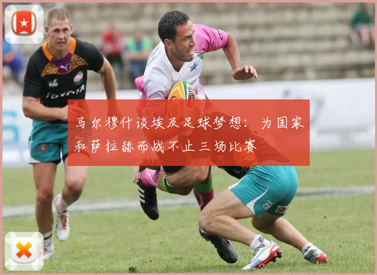 马尔穆什谈埃及足球梦想：为国家和萨拉赫而战不止三场比赛