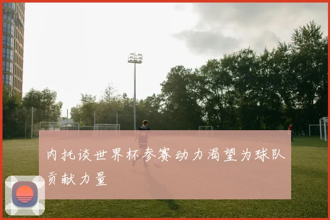 内托谈世界杯参赛动力渴望为球队贡献力量