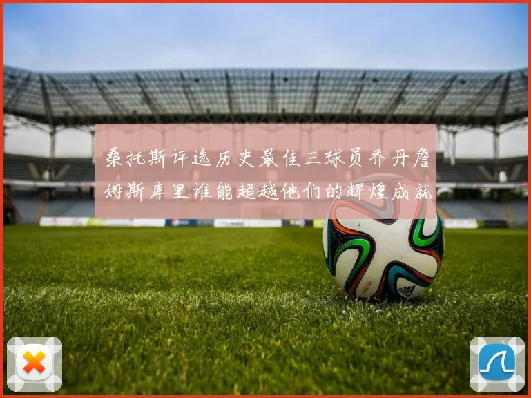 桑托斯评选历史最佳三球员乔丹詹姆斯库里谁能超越他们的辉煌成就
