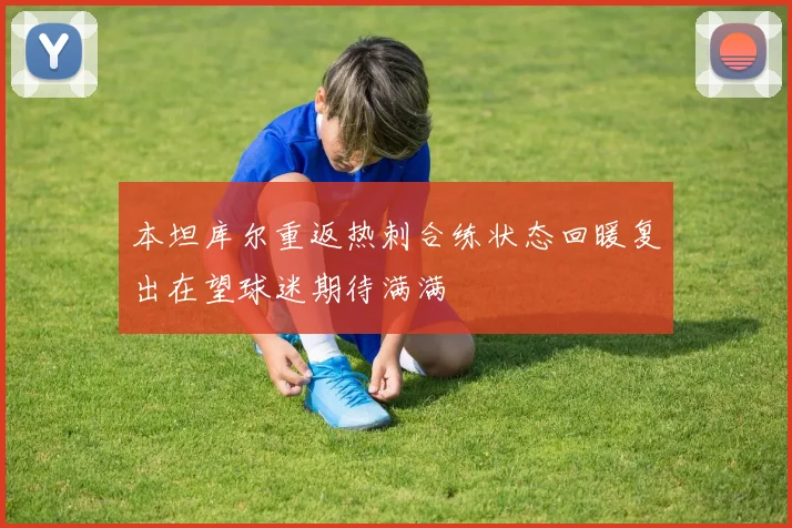 本坦库尔重返热刺合练状态回暖复出在望球迷期待满满
