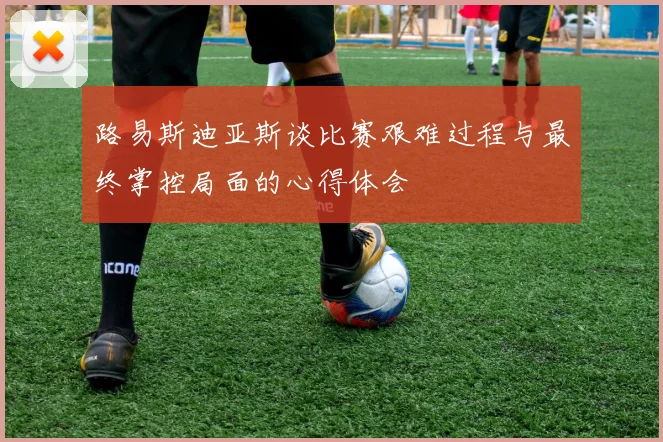 路易斯迪亚斯谈比赛艰难过程与最终掌控局面的心得体会